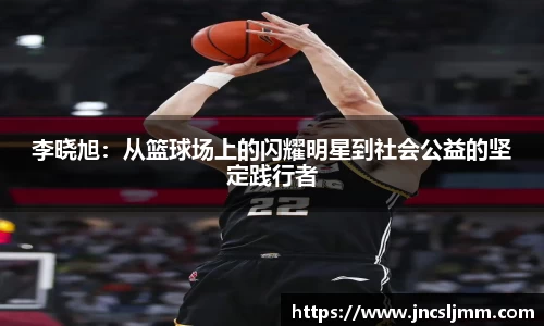 李晓旭：从篮球场上的闪耀明星到社会公益的坚定践行者