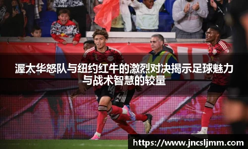 渥太华怒队与纽约红牛的激烈对决揭示足球魅力与战术智慧的较量