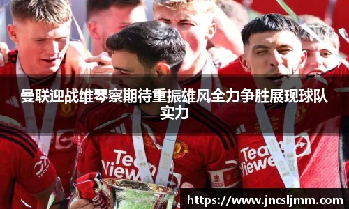 曼联迎战维琴察期待重振雄风全力争胜展现球队实力